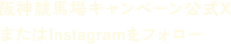 阪神競馬場キャンペーン公式XまたはInstagramをフォロー